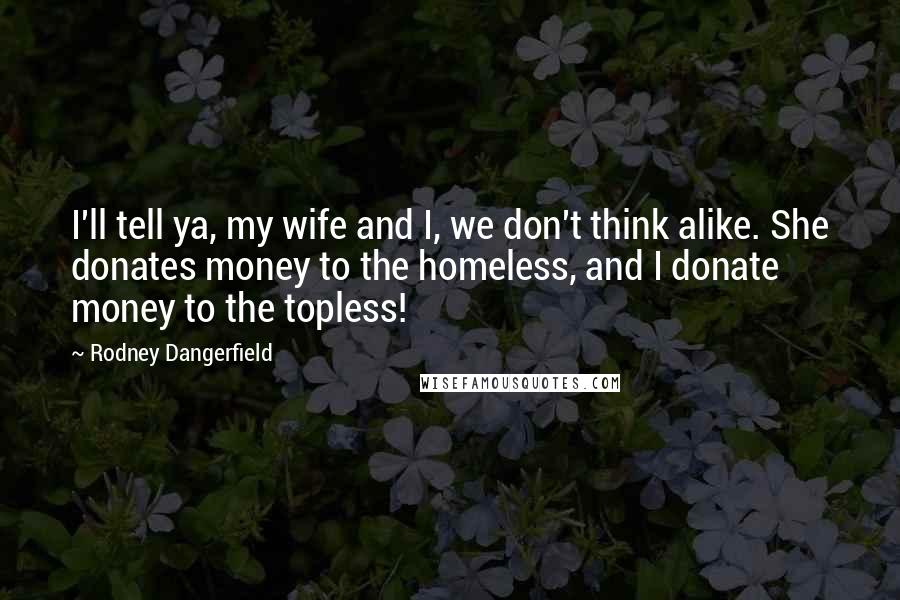 Rodney Dangerfield Quotes: I'll tell ya, my wife and I, we don't think alike. She donates money to the homeless, and I donate money to the topless!