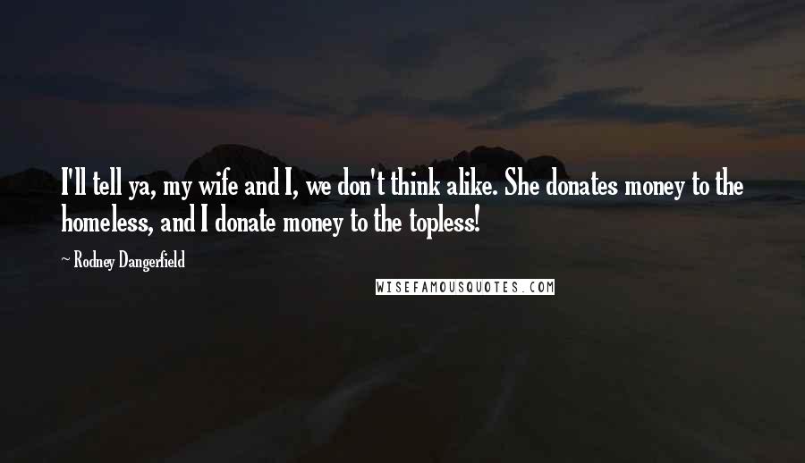 Rodney Dangerfield Quotes: I'll tell ya, my wife and I, we don't think alike. She donates money to the homeless, and I donate money to the topless!