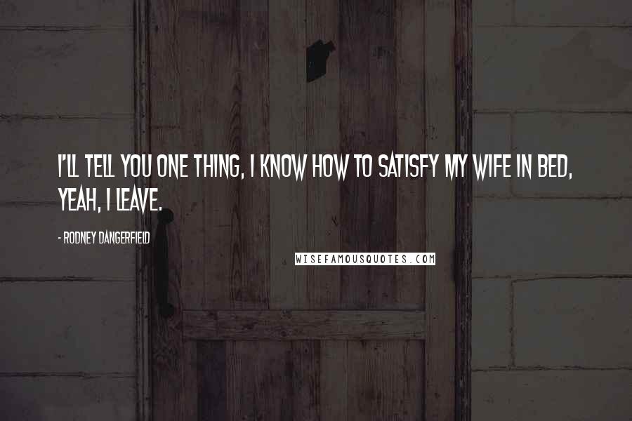 Rodney Dangerfield Quotes: I'll tell you one thing, I know how to satisfy my wife in bed, yeah, I leave.