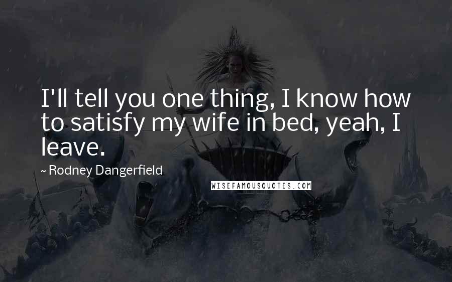 Rodney Dangerfield Quotes: I'll tell you one thing, I know how to satisfy my wife in bed, yeah, I leave.