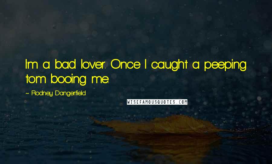 Rodney Dangerfield Quotes: I'm a bad lover. Once I caught a peeping tom booing me.