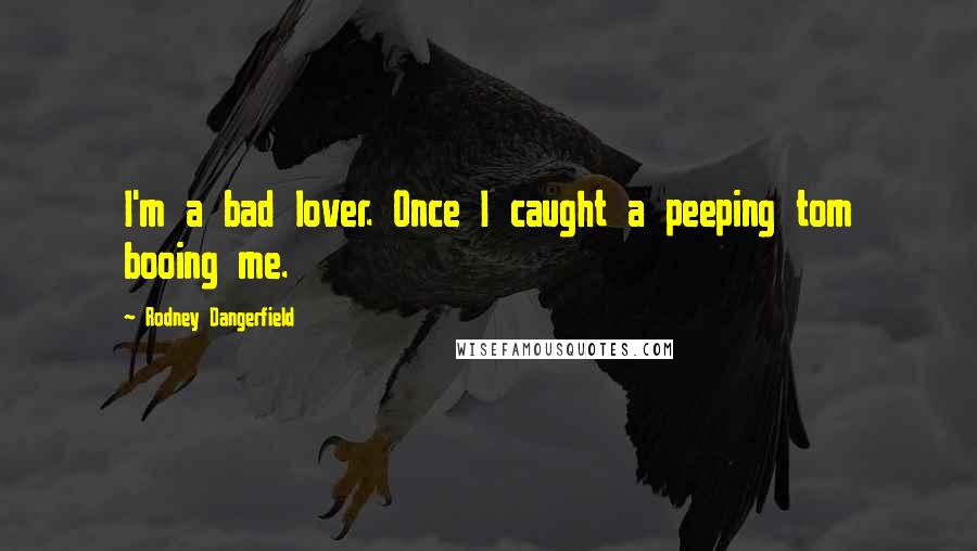 Rodney Dangerfield Quotes: I'm a bad lover. Once I caught a peeping tom booing me.