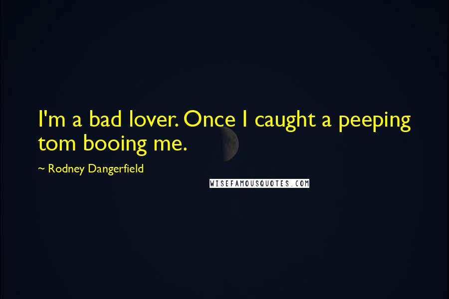 Rodney Dangerfield Quotes: I'm a bad lover. Once I caught a peeping tom booing me.