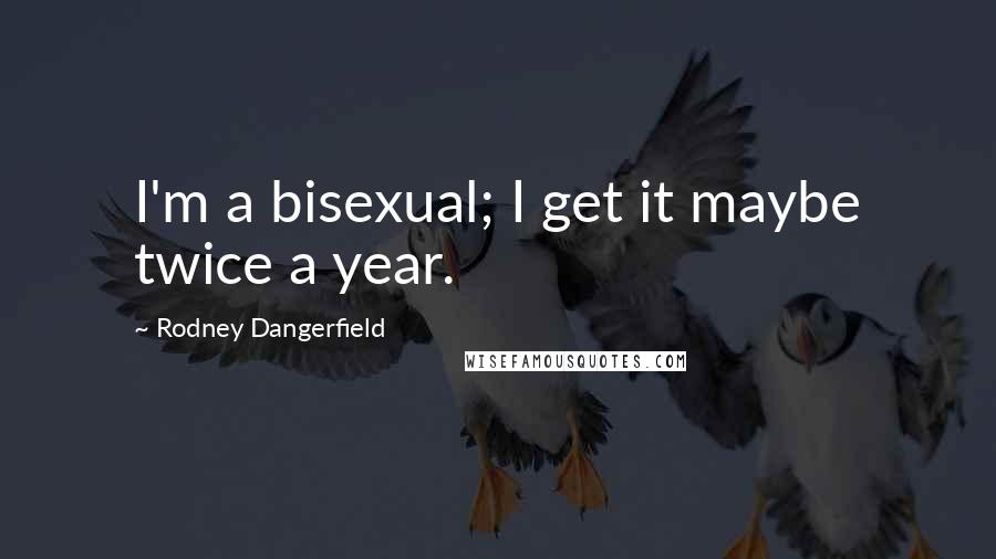 Rodney Dangerfield Quotes: I'm a bisexual; I get it maybe twice a year.