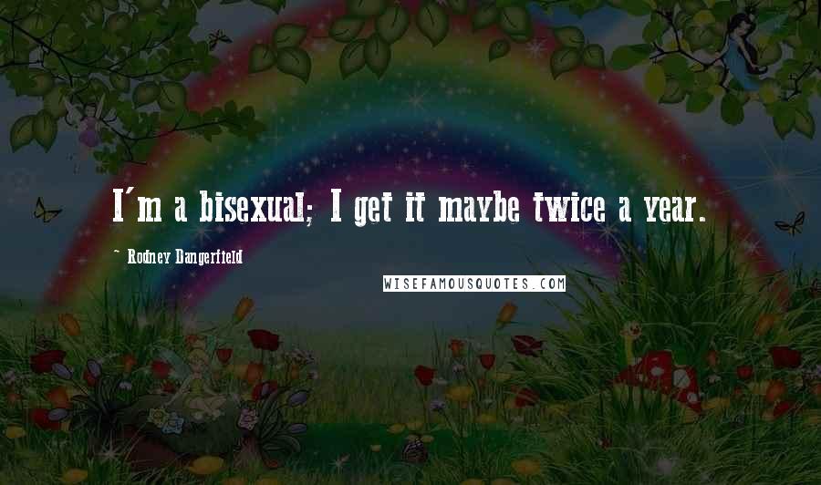 Rodney Dangerfield Quotes: I'm a bisexual; I get it maybe twice a year.