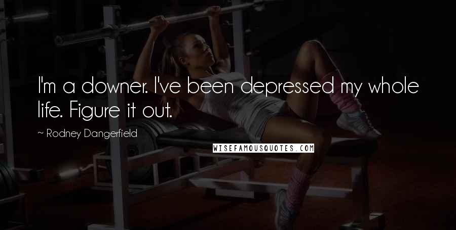 Rodney Dangerfield Quotes: I'm a downer. I've been depressed my whole life. Figure it out.