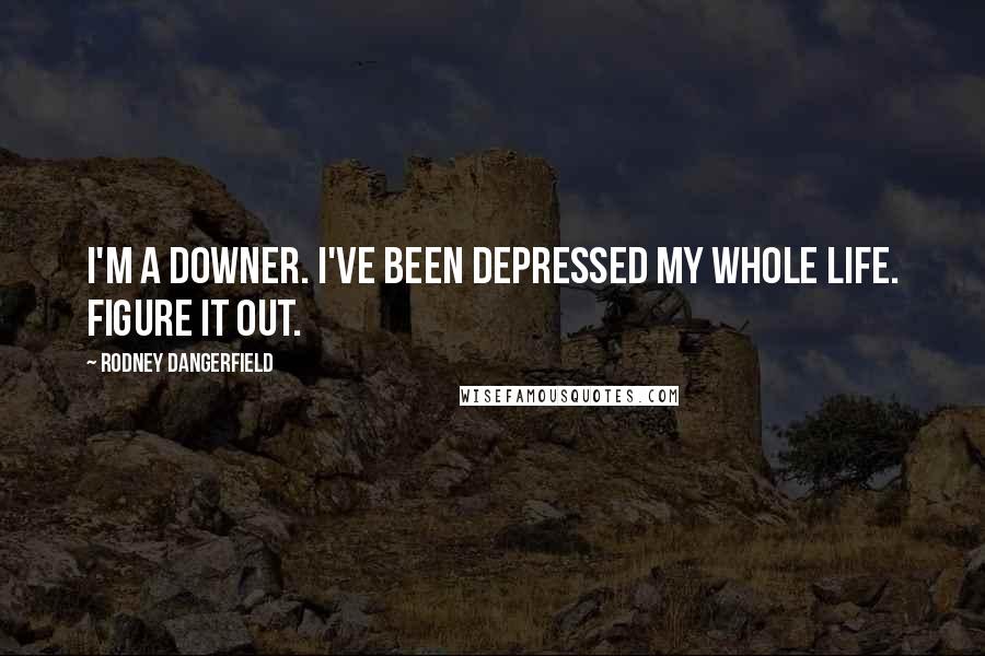 Rodney Dangerfield Quotes: I'm a downer. I've been depressed my whole life. Figure it out.