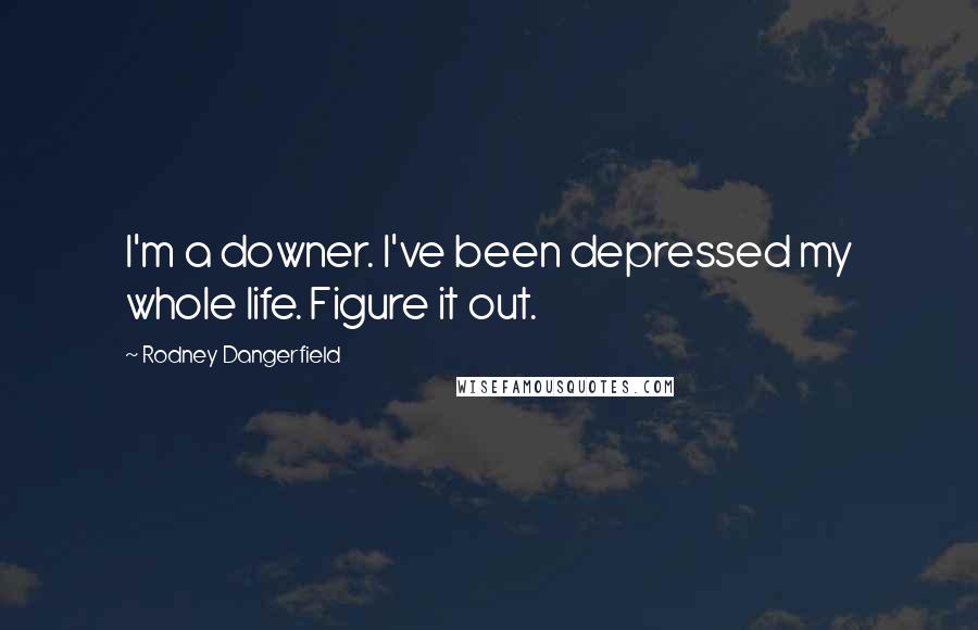 Rodney Dangerfield Quotes: I'm a downer. I've been depressed my whole life. Figure it out.