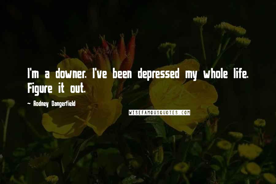Rodney Dangerfield Quotes: I'm a downer. I've been depressed my whole life. Figure it out.