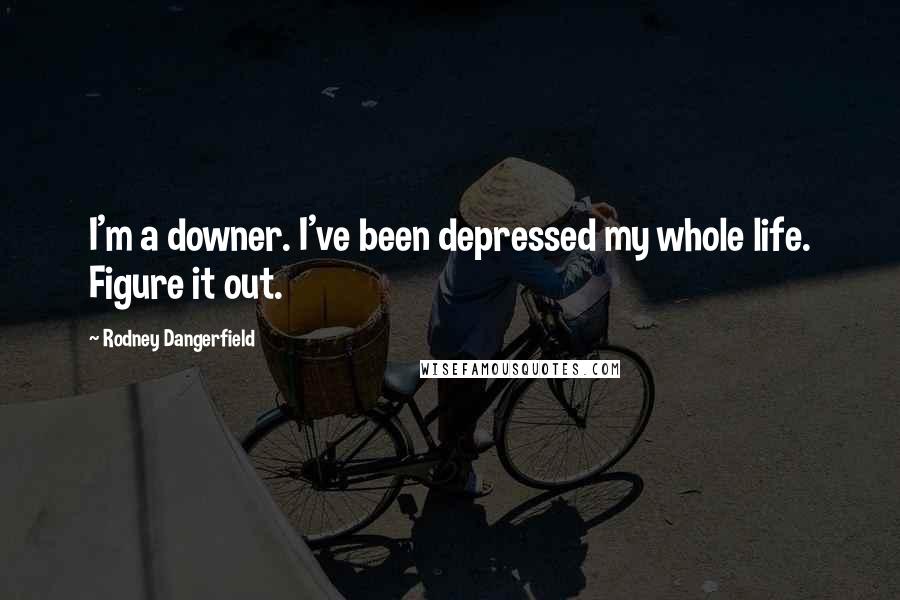 Rodney Dangerfield Quotes: I'm a downer. I've been depressed my whole life. Figure it out.