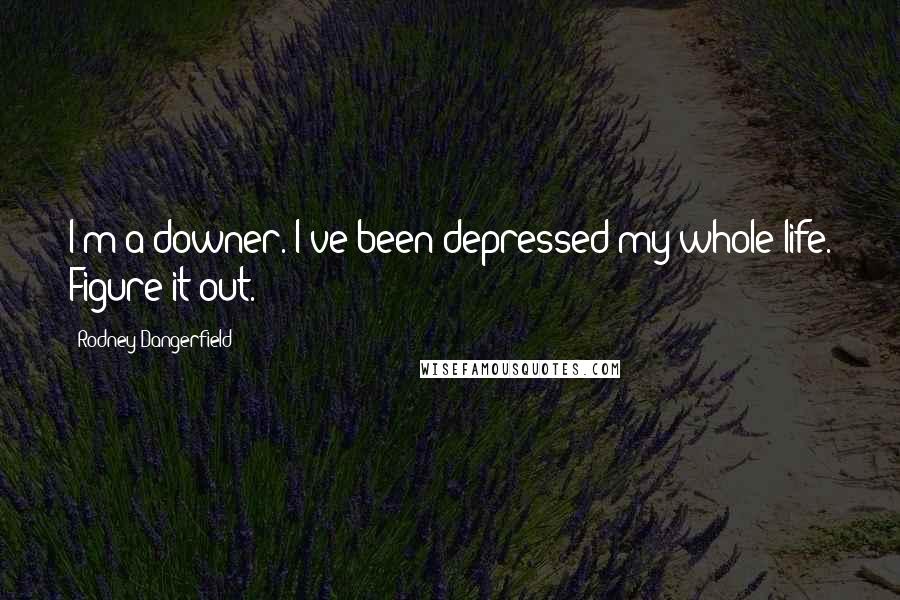 Rodney Dangerfield Quotes: I'm a downer. I've been depressed my whole life. Figure it out.