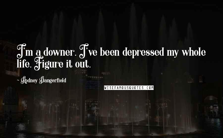 Rodney Dangerfield Quotes: I'm a downer. I've been depressed my whole life. Figure it out.