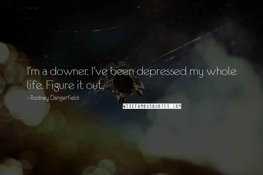 Rodney Dangerfield Quotes: I'm a downer. I've been depressed my whole life. Figure it out.