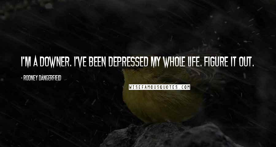 Rodney Dangerfield Quotes: I'm a downer. I've been depressed my whole life. Figure it out.