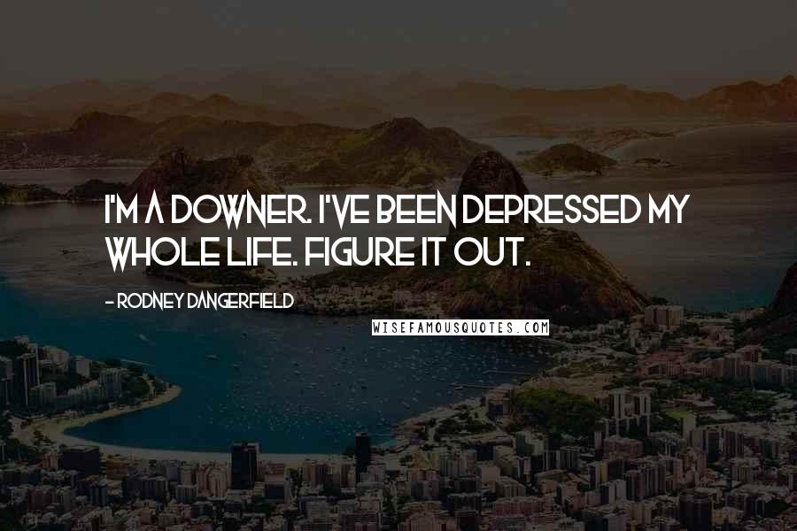 Rodney Dangerfield Quotes: I'm a downer. I've been depressed my whole life. Figure it out.