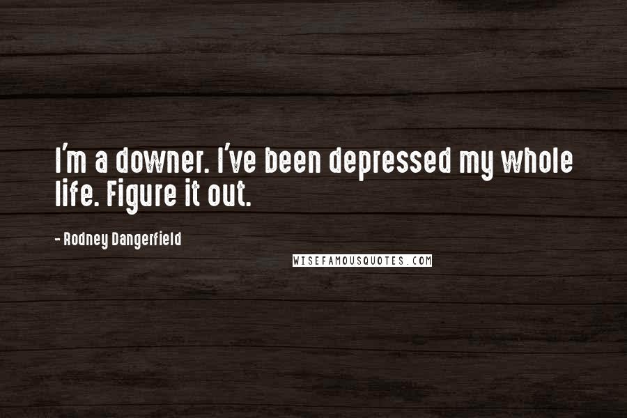 Rodney Dangerfield Quotes: I'm a downer. I've been depressed my whole life. Figure it out.