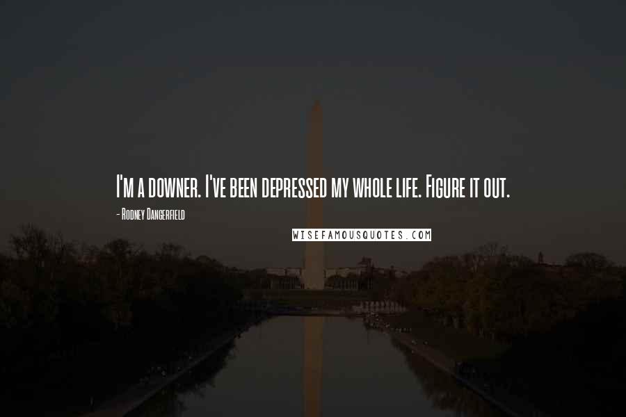 Rodney Dangerfield Quotes: I'm a downer. I've been depressed my whole life. Figure it out.