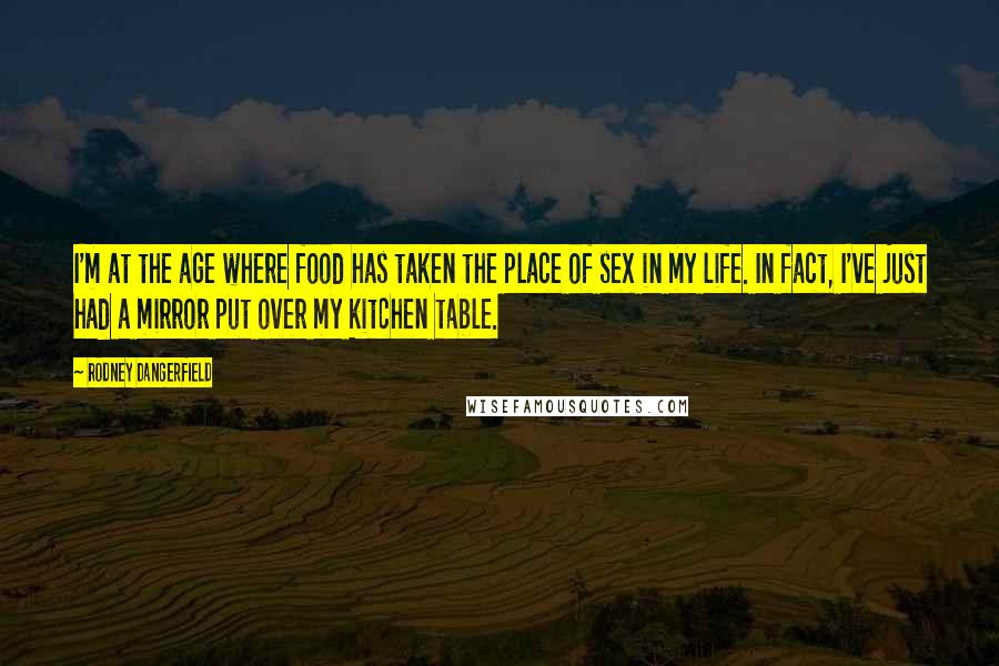 Rodney Dangerfield Quotes: I'm at the age where food has taken the place of sex in my life. In fact, I've just had a mirror put over my kitchen table.