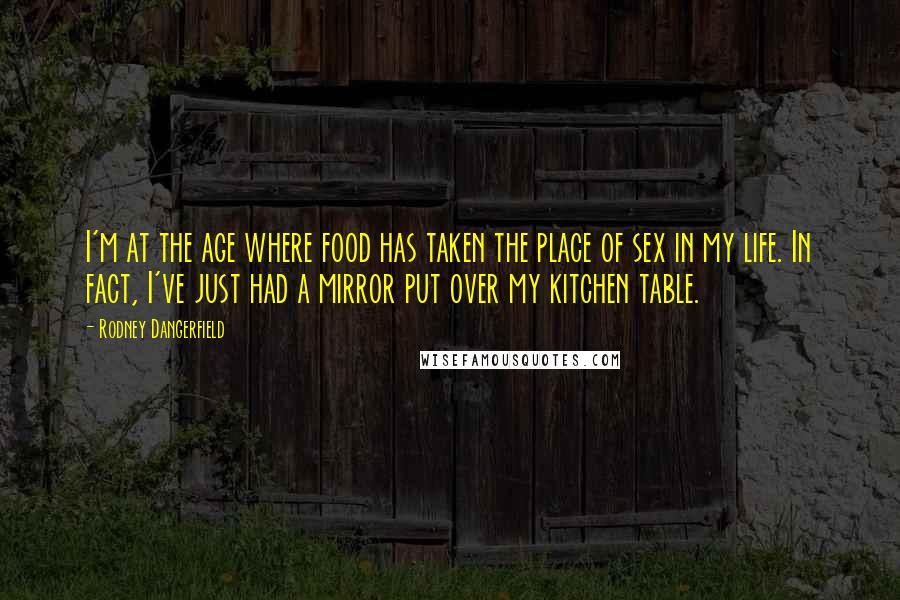 Rodney Dangerfield Quotes: I'm at the age where food has taken the place of sex in my life. In fact, I've just had a mirror put over my kitchen table.