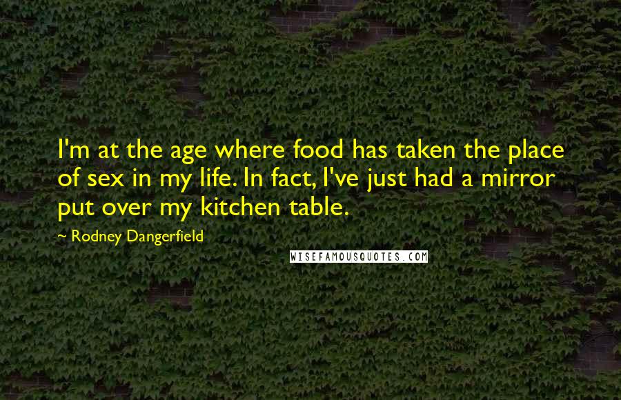 Rodney Dangerfield Quotes: I'm at the age where food has taken the place of sex in my life. In fact, I've just had a mirror put over my kitchen table.