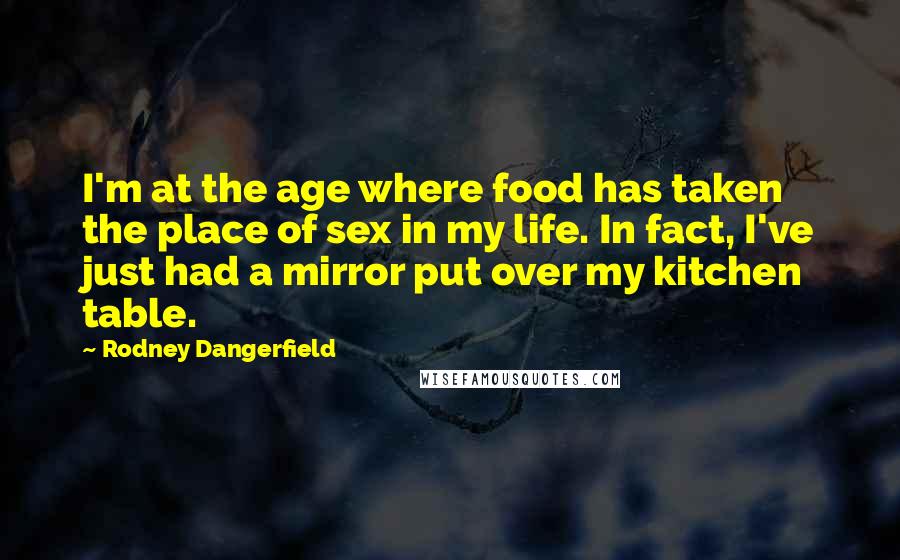 Rodney Dangerfield Quotes: I'm at the age where food has taken the place of sex in my life. In fact, I've just had a mirror put over my kitchen table.