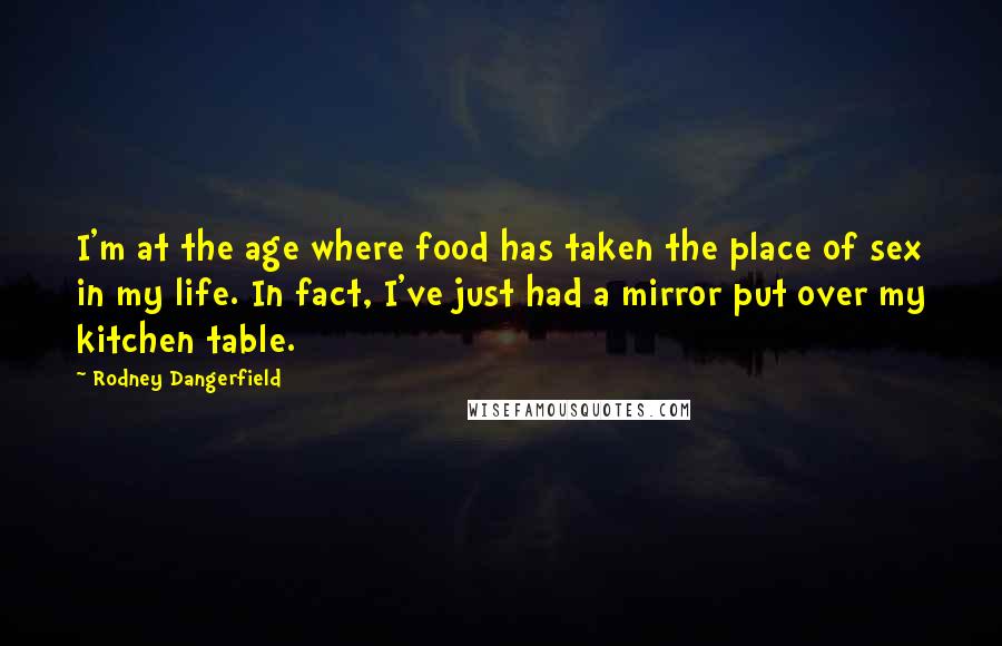 Rodney Dangerfield Quotes: I'm at the age where food has taken the place of sex in my life. In fact, I've just had a mirror put over my kitchen table.