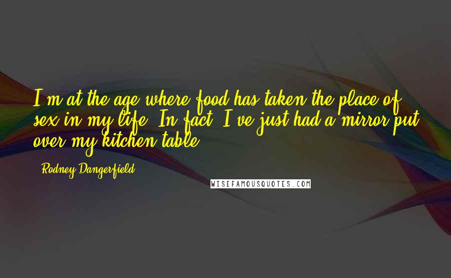 Rodney Dangerfield Quotes: I'm at the age where food has taken the place of sex in my life. In fact, I've just had a mirror put over my kitchen table.
