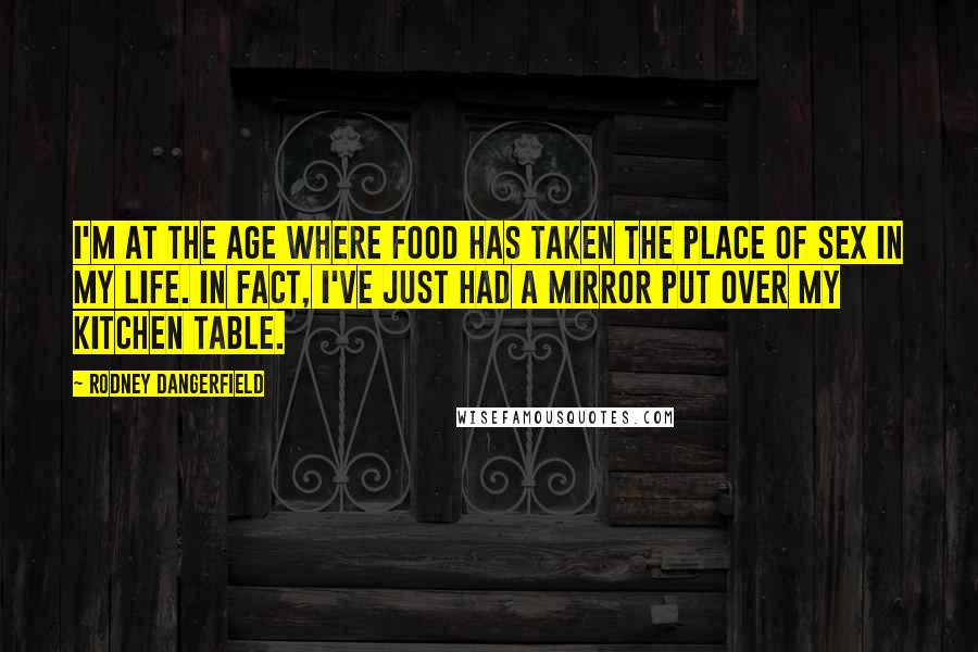Rodney Dangerfield Quotes: I'm at the age where food has taken the place of sex in my life. In fact, I've just had a mirror put over my kitchen table.