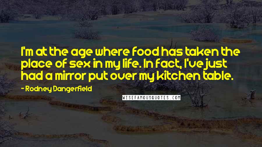 Rodney Dangerfield Quotes: I'm at the age where food has taken the place of sex in my life. In fact, I've just had a mirror put over my kitchen table.