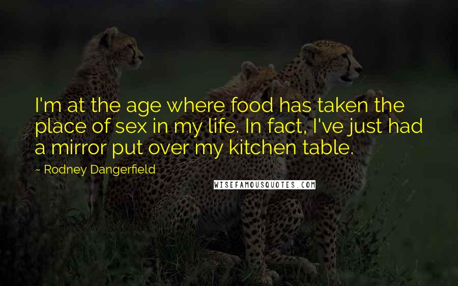 Rodney Dangerfield Quotes: I'm at the age where food has taken the place of sex in my life. In fact, I've just had a mirror put over my kitchen table.