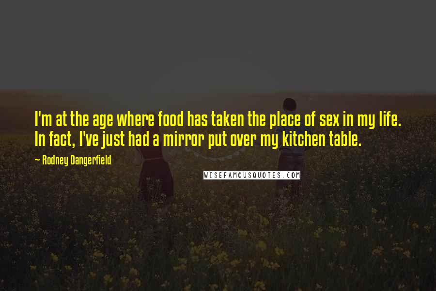 Rodney Dangerfield Quotes: I'm at the age where food has taken the place of sex in my life. In fact, I've just had a mirror put over my kitchen table.