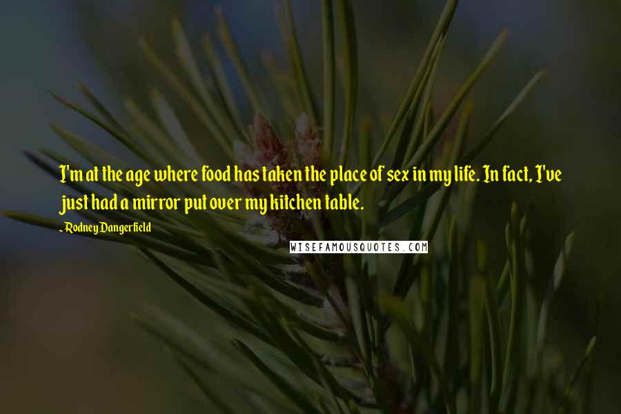 Rodney Dangerfield Quotes: I'm at the age where food has taken the place of sex in my life. In fact, I've just had a mirror put over my kitchen table.