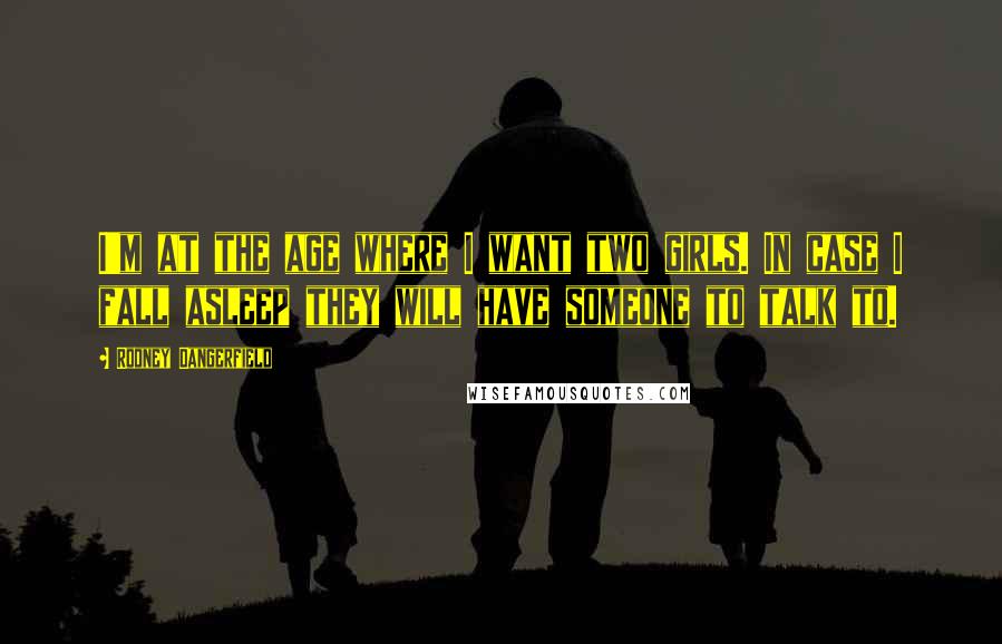 Rodney Dangerfield Quotes: I'm at the age where I want two girls. In case I fall asleep they will have someone to talk to.