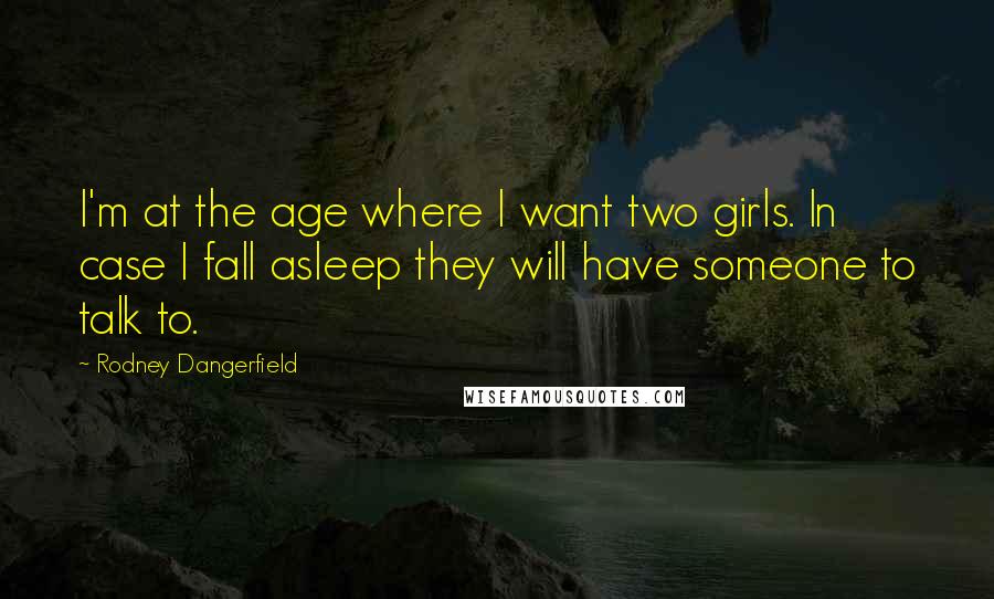 Rodney Dangerfield Quotes: I'm at the age where I want two girls. In case I fall asleep they will have someone to talk to.