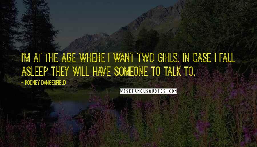 Rodney Dangerfield Quotes: I'm at the age where I want two girls. In case I fall asleep they will have someone to talk to.