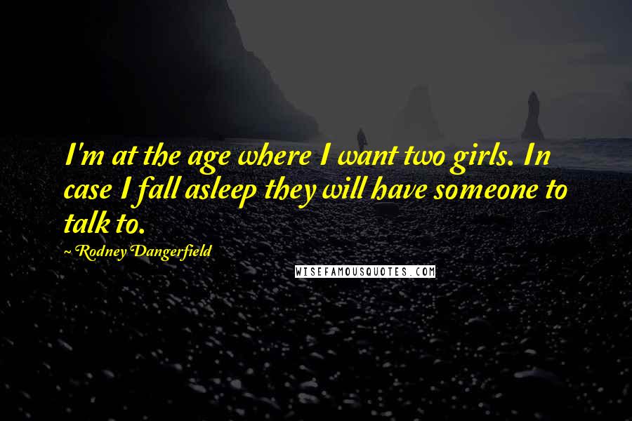 Rodney Dangerfield Quotes: I'm at the age where I want two girls. In case I fall asleep they will have someone to talk to.