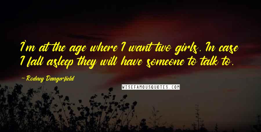 Rodney Dangerfield Quotes: I'm at the age where I want two girls. In case I fall asleep they will have someone to talk to.