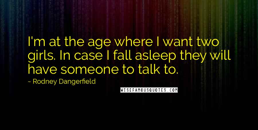 Rodney Dangerfield Quotes: I'm at the age where I want two girls. In case I fall asleep they will have someone to talk to.