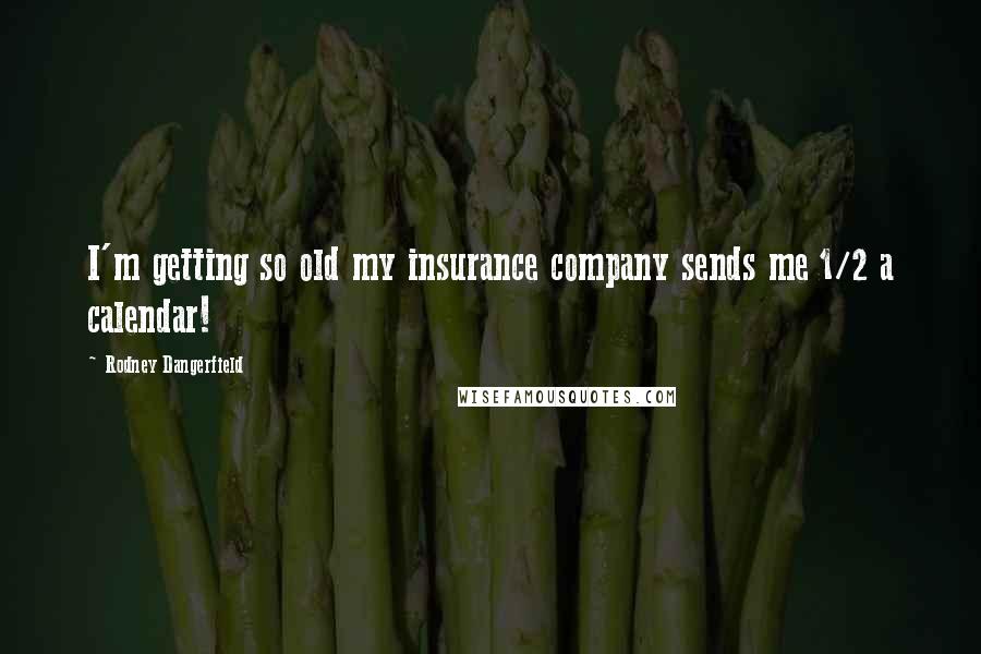Rodney Dangerfield Quotes: I'm getting so old my insurance company sends me 1/2 a calendar!