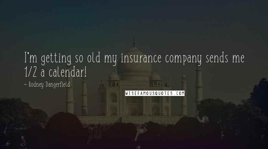 Rodney Dangerfield Quotes: I'm getting so old my insurance company sends me 1/2 a calendar!