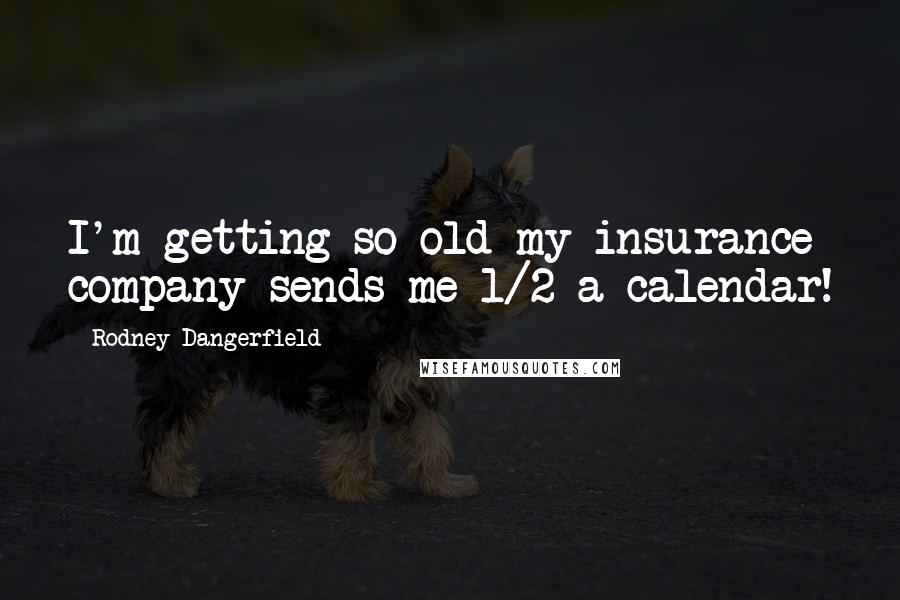 Rodney Dangerfield Quotes: I'm getting so old my insurance company sends me 1/2 a calendar!