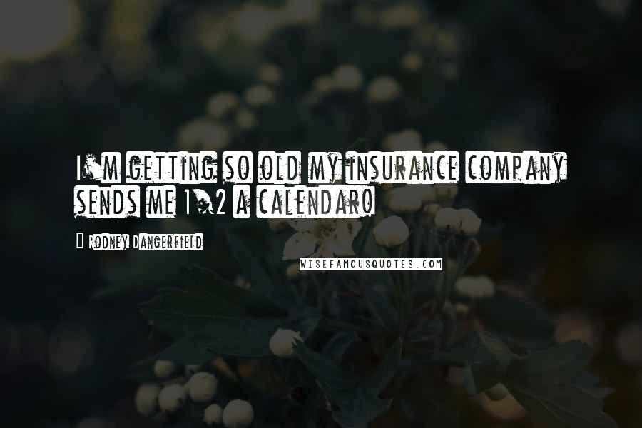 Rodney Dangerfield Quotes: I'm getting so old my insurance company sends me 1/2 a calendar!