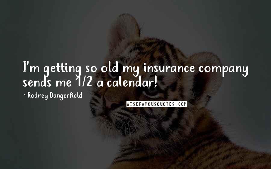 Rodney Dangerfield Quotes: I'm getting so old my insurance company sends me 1/2 a calendar!