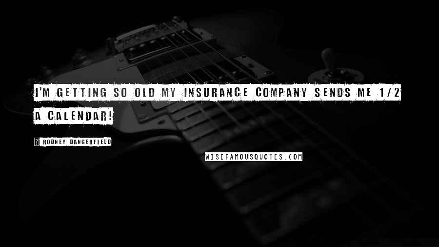 Rodney Dangerfield Quotes: I'm getting so old my insurance company sends me 1/2 a calendar!