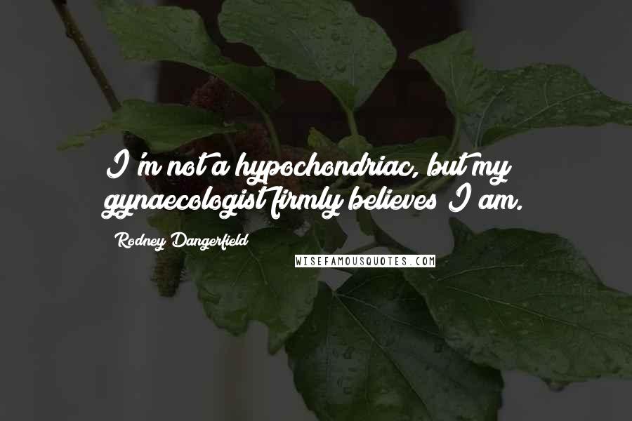 Rodney Dangerfield Quotes: I'm not a hypochondriac, but my gynaecologist firmly believes I am.