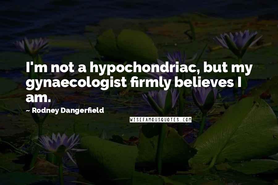 Rodney Dangerfield Quotes: I'm not a hypochondriac, but my gynaecologist firmly believes I am.