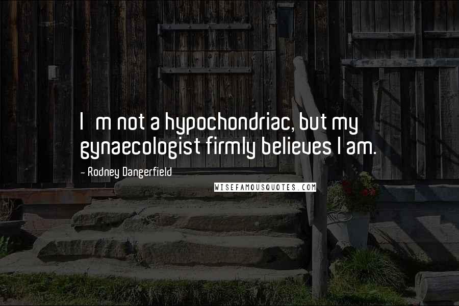 Rodney Dangerfield Quotes: I'm not a hypochondriac, but my gynaecologist firmly believes I am.