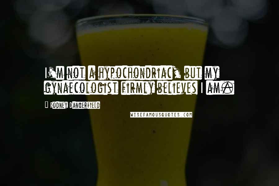 Rodney Dangerfield Quotes: I'm not a hypochondriac, but my gynaecologist firmly believes I am.