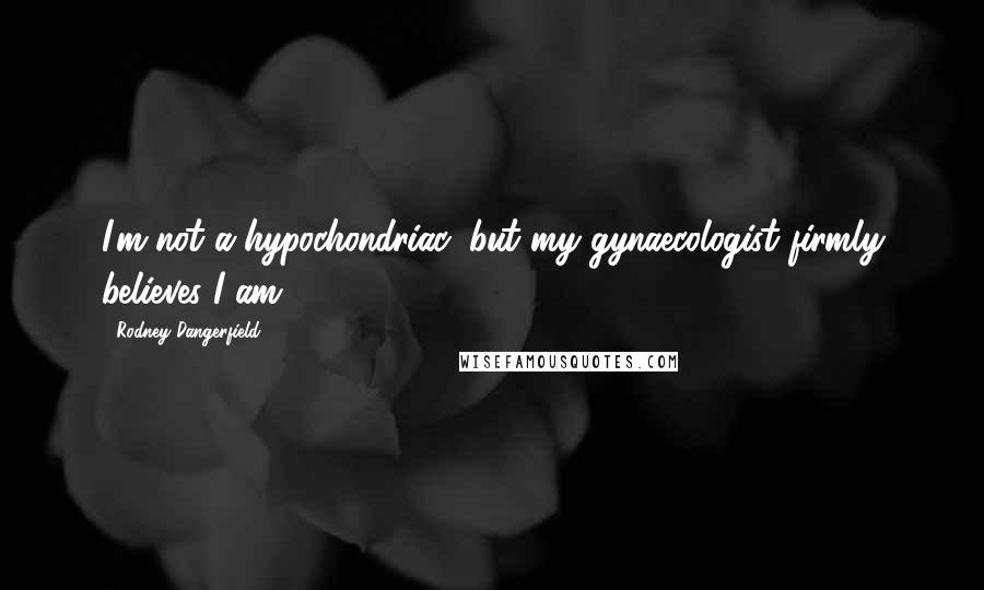 Rodney Dangerfield Quotes: I'm not a hypochondriac, but my gynaecologist firmly believes I am.