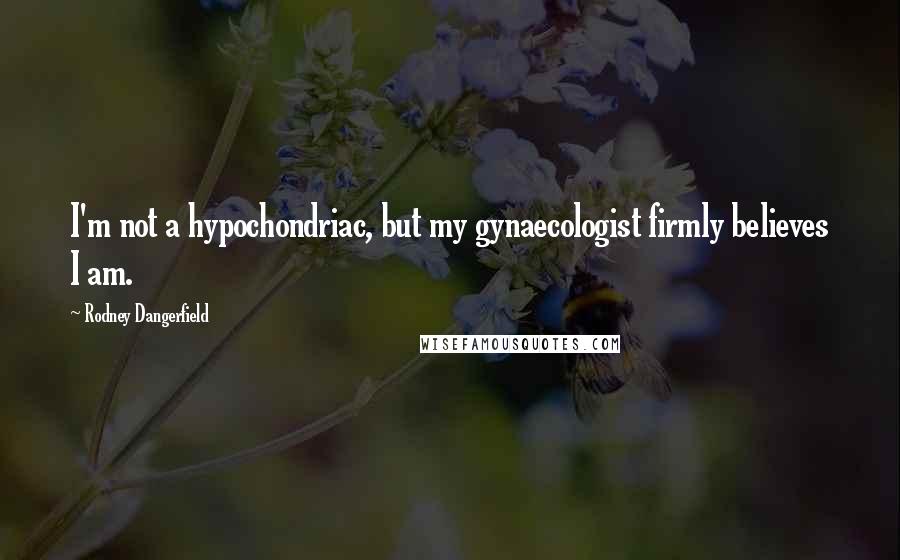 Rodney Dangerfield Quotes: I'm not a hypochondriac, but my gynaecologist firmly believes I am.